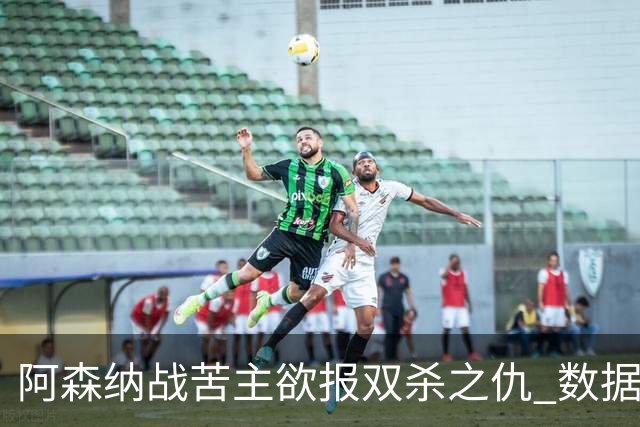 阿森纳战苦主欲报双杀之仇 数据力挺2-1小胜